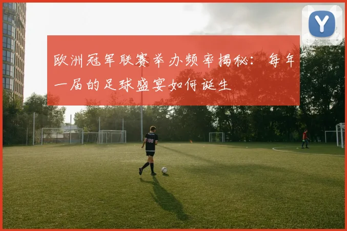 欧洲冠军联赛举办频率揭秘：每年一届的足球盛宴如何诞生