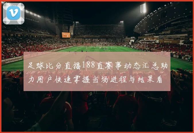 足球比分直播188直赛事动态汇总助力用户快速掌握当场进程与结果看点