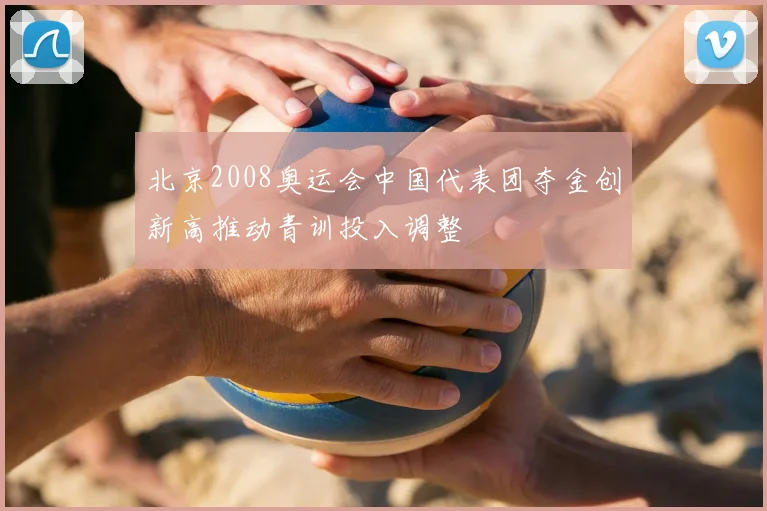 北京2008奥运会中国代表团夺金创新高推动青训投入调整