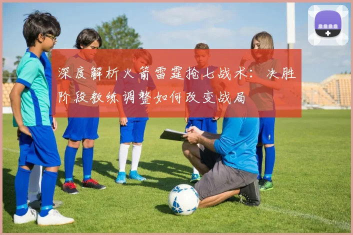 深度解析火箭雷霆抢七战术：决胜阶段教练调整如何改变战局