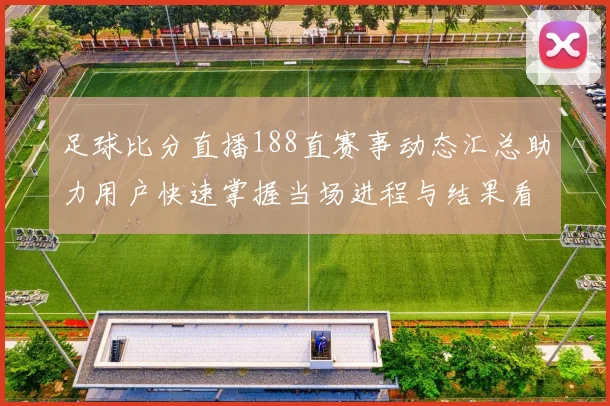 足球比分直播188直赛事动态汇总助力用户快速掌握当场进程与结果看点
