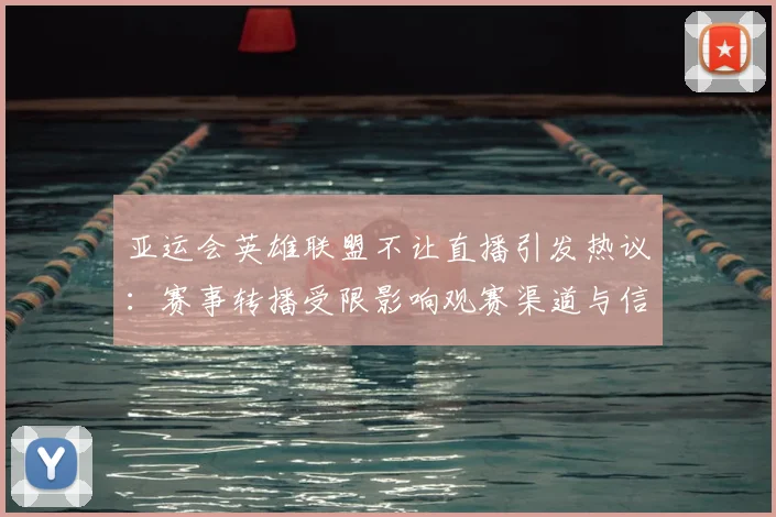 亚运会英雄联盟不让直播引发热议：赛事转播受限影响观赛渠道与信息获取