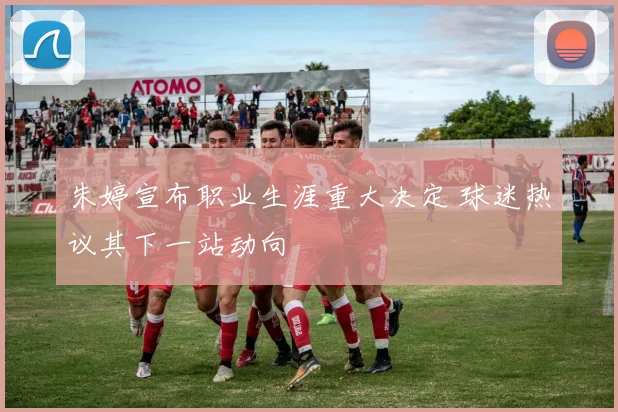 朱婷宣布职业生涯重大决定 球迷热议其下一站动向