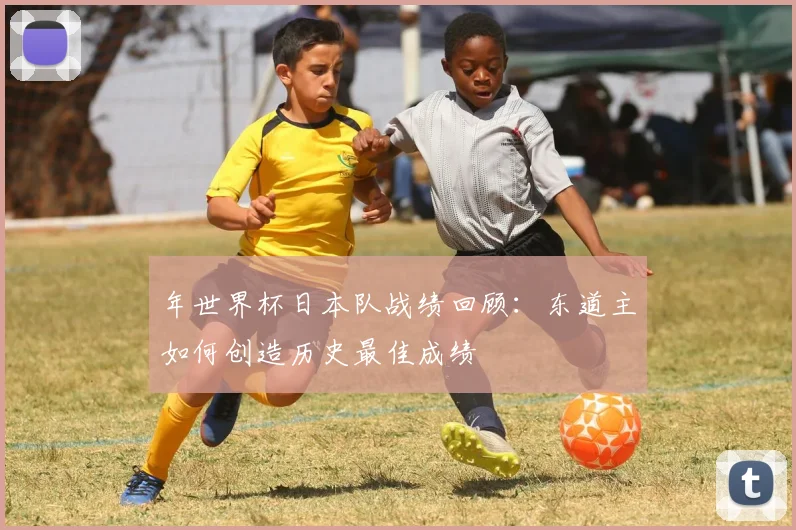 年世界杯日本队战绩回顾：东道主如何创造历史最佳成绩