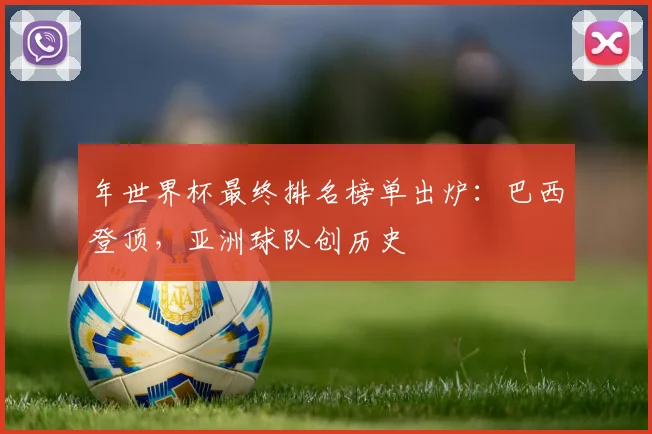 年世界杯最终排名榜单出炉：巴西登顶，亚洲球队创历史