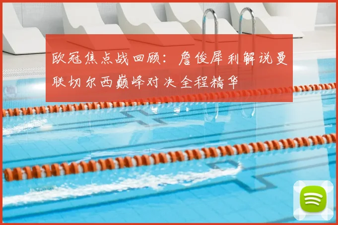 欧冠焦点战回顾：詹俊犀利解说曼联切尔西巅峰对决全程精华