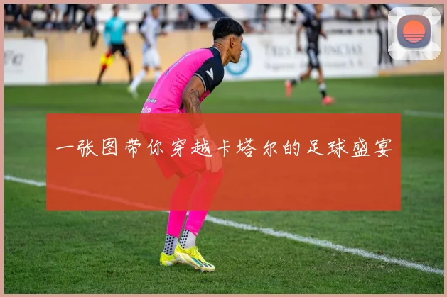 一张图带你穿越卡塔尔的足球盛宴