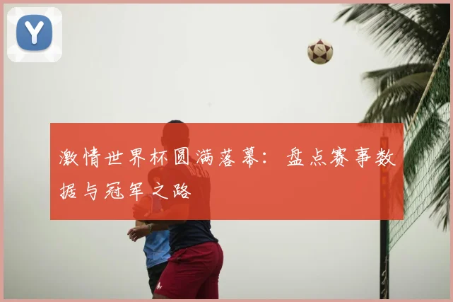 激情世界杯圆满落幕：盘点赛事数据与冠军之路