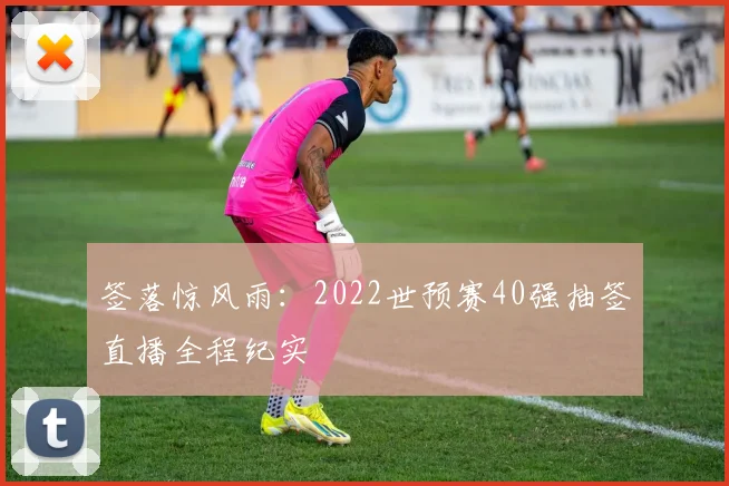 签落惊风雨:2022世预赛40强抽签直播全程纪实