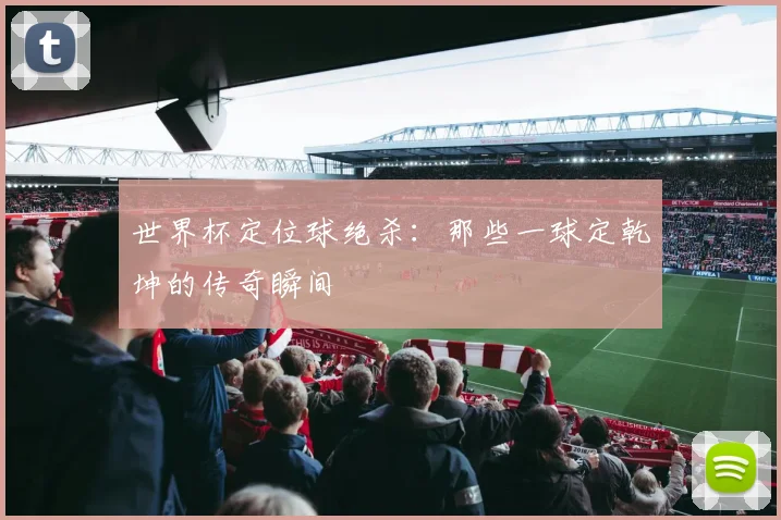 世界杯定位球绝杀：那些一球定乾坤的传奇瞬间