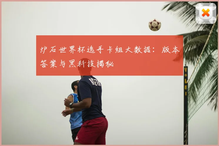 炉石世界杯选手卡组大数据:版本答案与黑科技揭秘