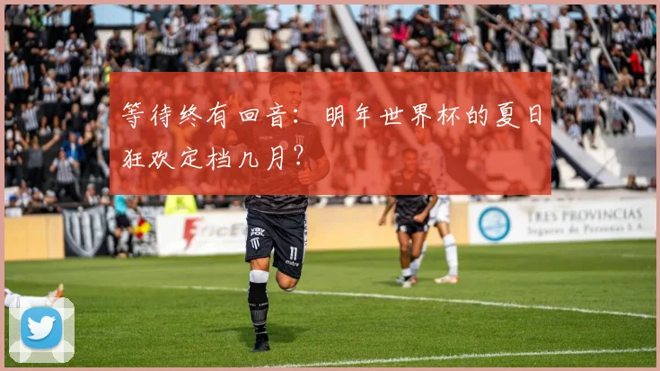 等待终有回音：明年世界杯的夏日狂欢定档几月？