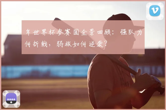 年世界杯参赛国全景回顾：强队为何折戟，弱旅如何逆袭？