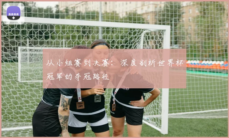 从小组赛到决赛：深度剖析世界杯冠军的夺冠路径