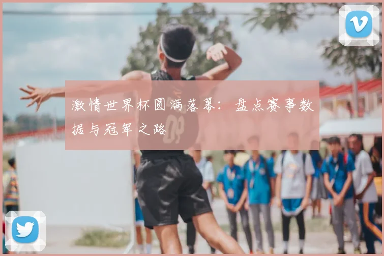 激情世界杯圆满落幕：盘点赛事数据与冠军之路