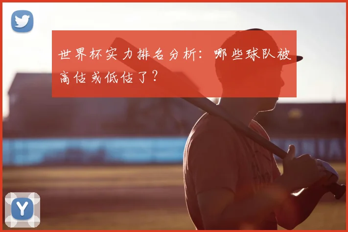 世界杯实力排名分析：哪些球队被高估或低估了？
