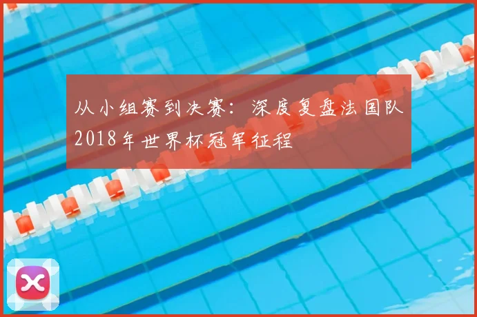 从小组赛到决赛：深度复盘法国队2018年世界杯冠军征程