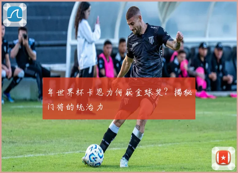 年世界杯卡恩为何获金球奖？揭秘门将的统治力