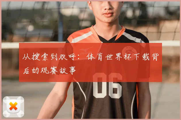 从搜索到欢呼：体育世界杯下载背后的观赛故事