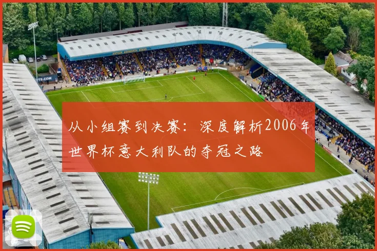 从小组赛到决赛：深度解析2006年世界杯意大利队的夺冠之路