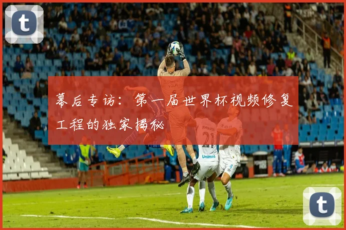 幕后专访:第一届世界杯视频修复工程的独家揭秘