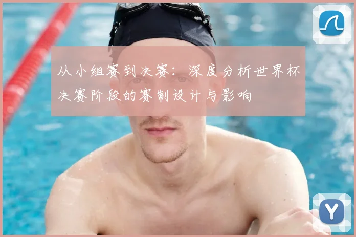 从小组赛到决赛：深度分析世界杯决赛阶段的赛制设计与影响