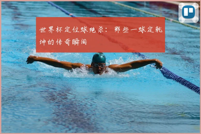 世界杯定位球绝杀:那些一球定乾坤的传奇瞬间