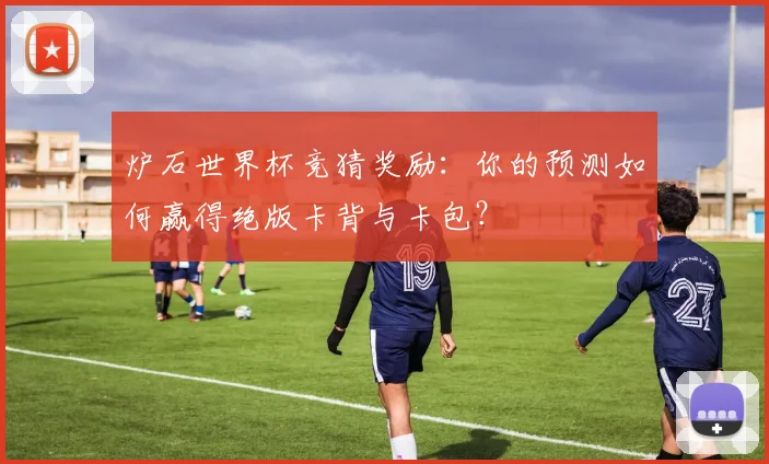炉石世界杯竞猜奖励:你的预测如何赢得绝版卡背与卡包?