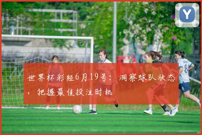 世界杯彩经6月19号:洞察球队状态,把握最佳投注时机