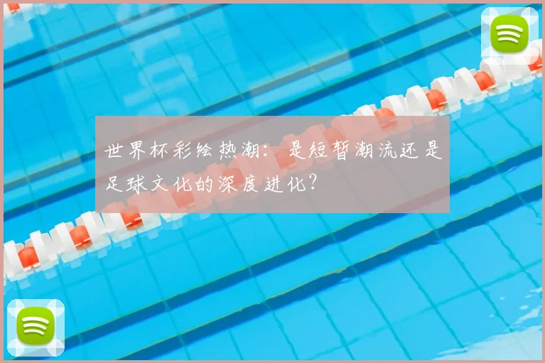 世界杯彩绘热潮:是短暂潮流还是足球文化的深度进化?
