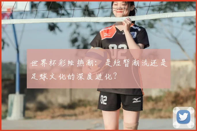 世界杯彩绘热潮:是短暂潮流还是足球文化的深度进化?