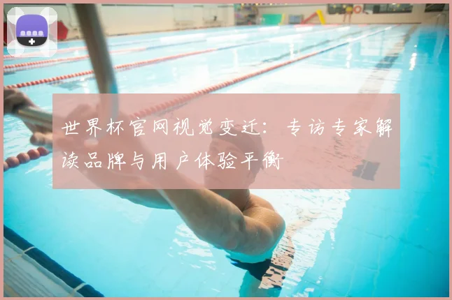 世界杯官网视觉变迁：专访专家解读品牌与用户体验平衡