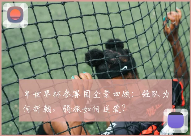 年世界杯参赛国全景回顾：强队为何折戟，弱旅如何逆袭？