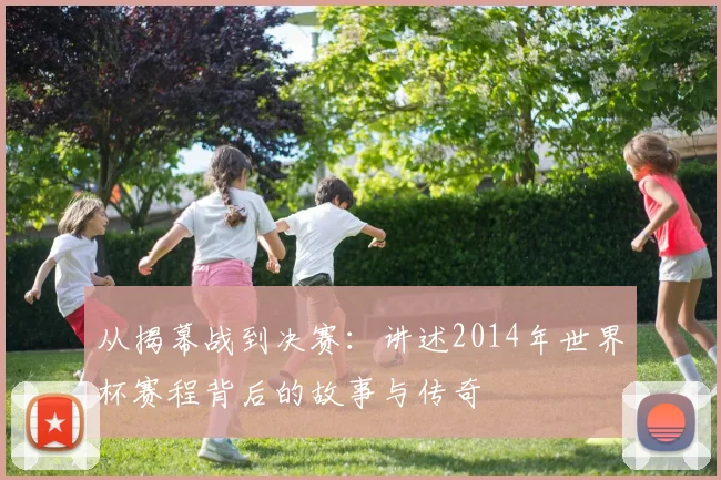 从揭幕战到决赛:讲述2014年世界杯赛程背后的故事与传奇